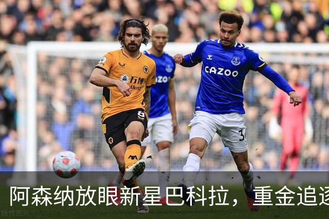 阿森纳放眼新星巴科拉，重金追逐顶级边锋